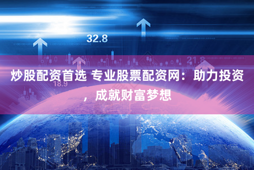 炒股配资首选 专业股票配资网：助力投资，成就财富梦想