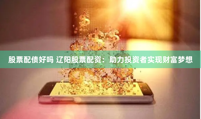 股票配债好吗 辽阳股票配资：助力投资者实现财富梦想