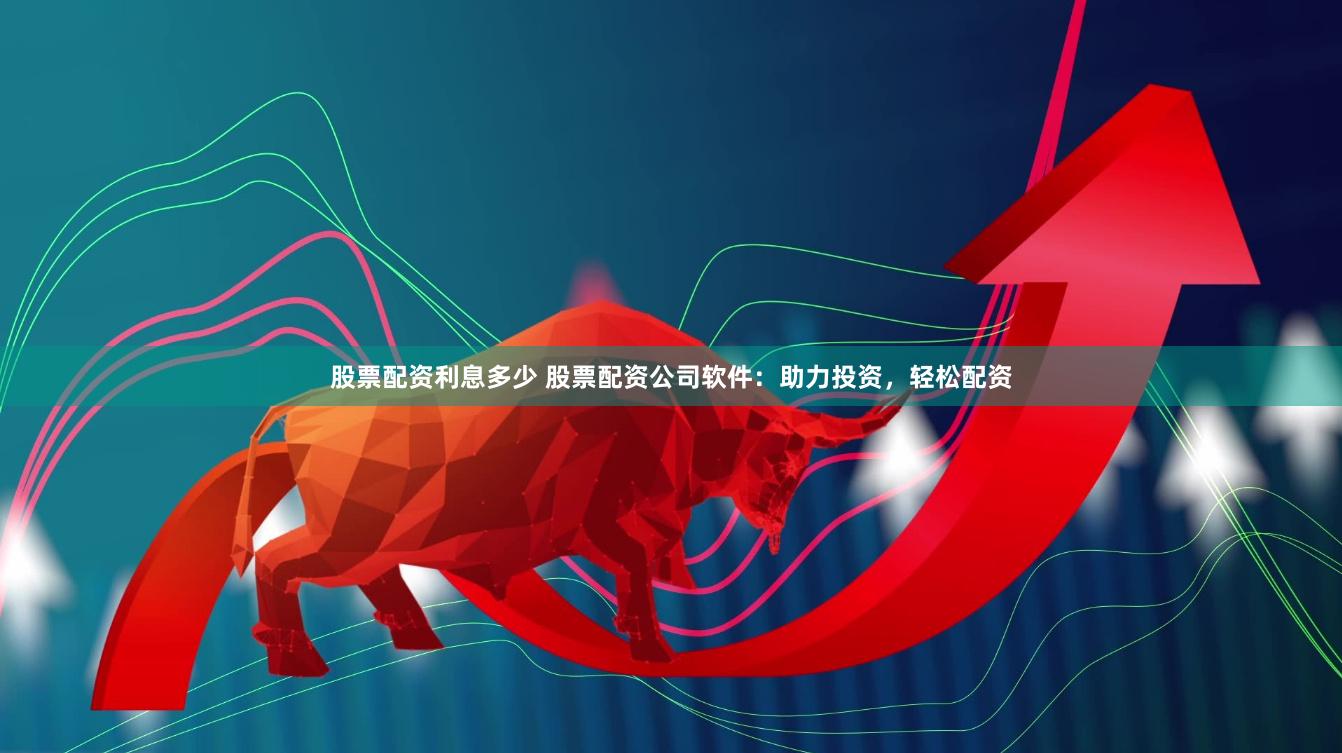 股票配资利息多少 股票配资公司软件：助力投资，轻松配资