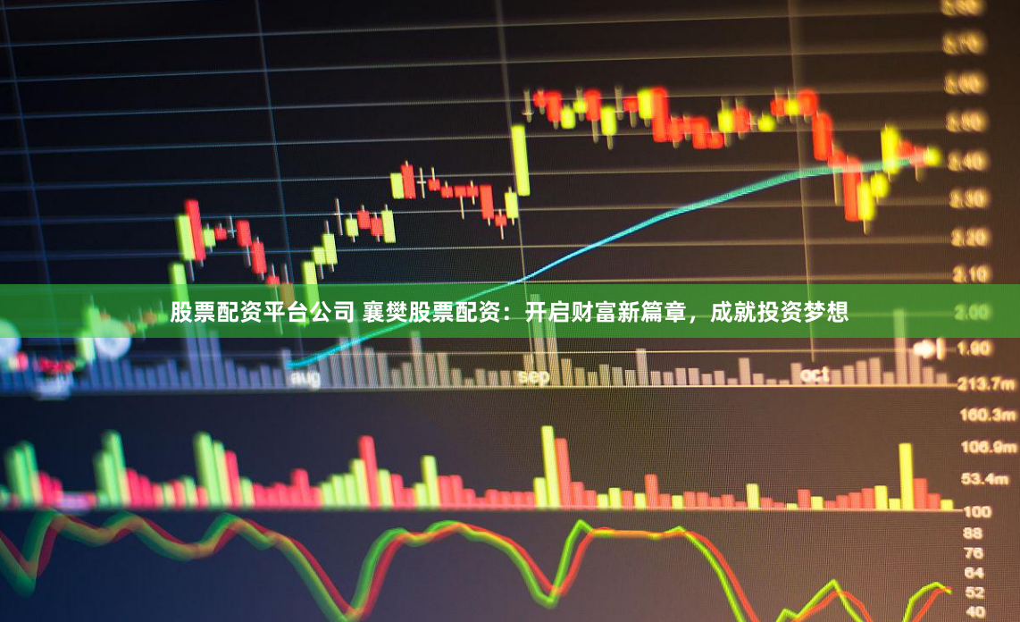 股票配资平台公司 襄樊股票配资：开启财富新篇章，成就投资梦想