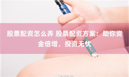 股票配资怎么弄 股票配资方案：助你资金倍增，投资无忧
