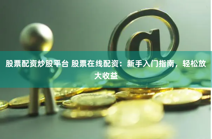 股票配资炒股平台 股票在线配资：新手入门指南，轻松放大收益