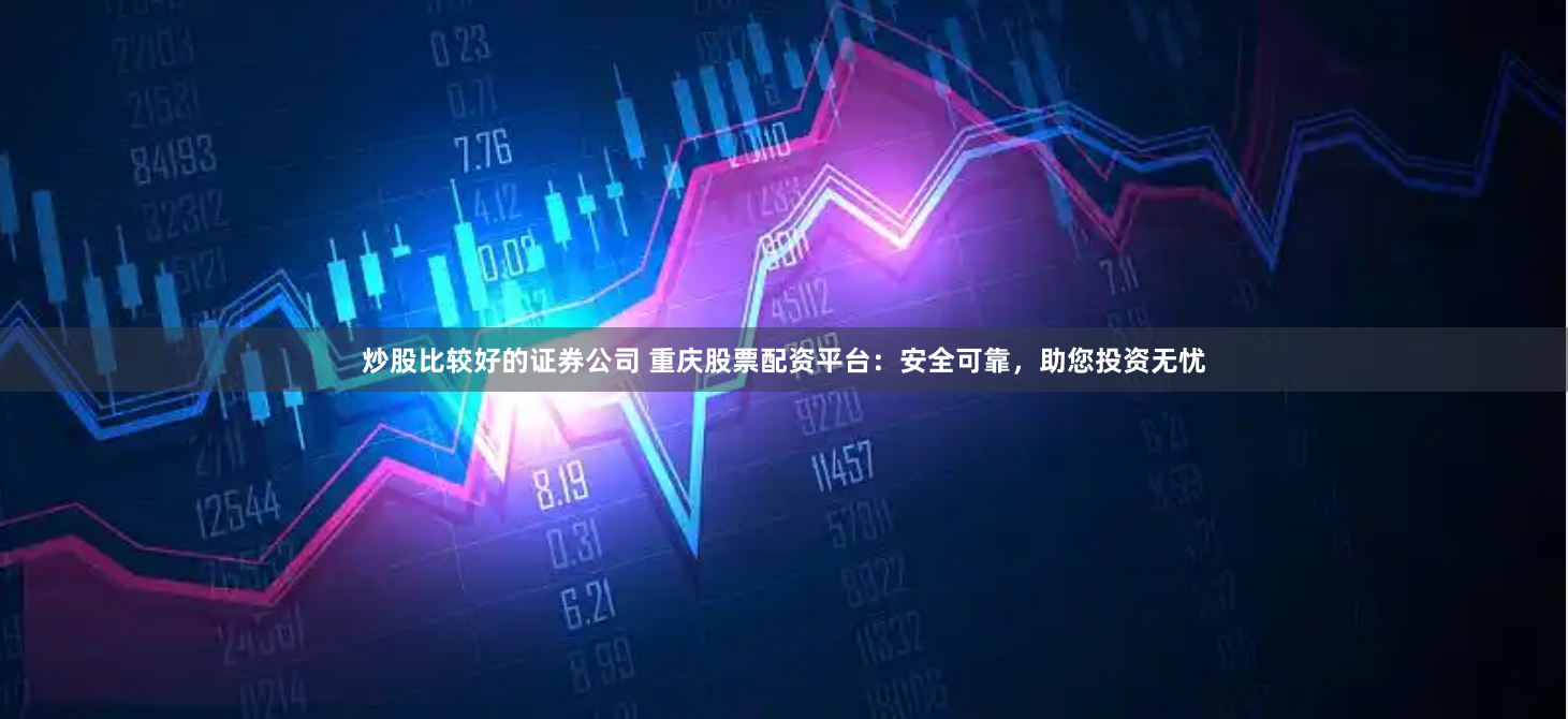炒股比较好的证券公司 重庆股票配资平台：安全可靠，助您投资无忧