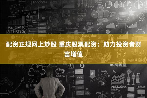 配资正规网上炒股 重庆股票配资：助力投资者财富增值