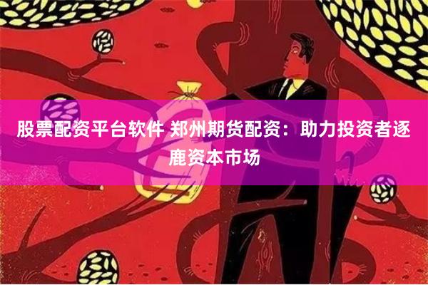 股票配资平台软件 郑州期货配资：助力投资者逐鹿资本市场