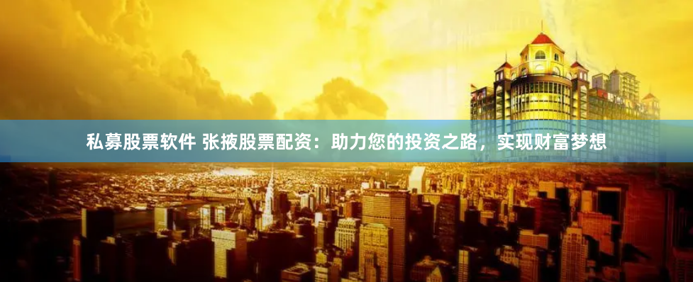 私募股票软件 张掖股票配资：助力您的投资之路，实现财富梦想