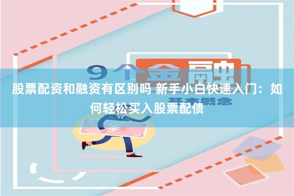 股票配资和融资有区别吗 新手小白快速入门：如何轻松买入股票配债