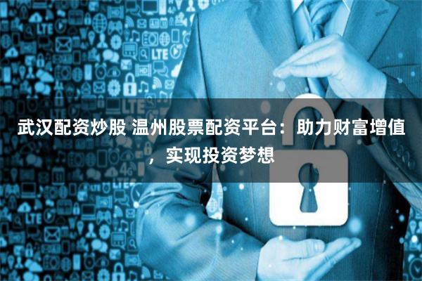 武汉配资炒股 温州股票配资平台：助力财富增值，实现投资梦想