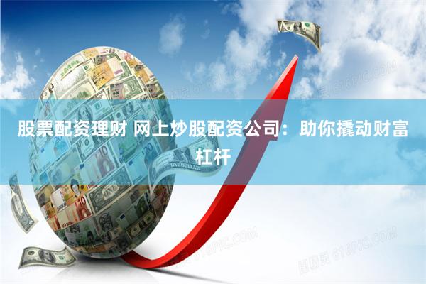 股票配资理财 网上炒股配资公司：助你撬动财富杠杆