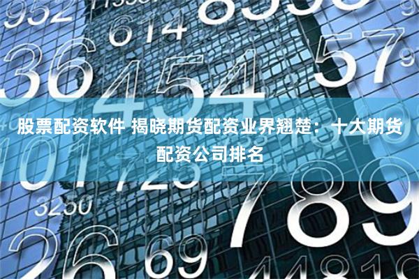 股票配资软件 揭晓期货配资业界翘楚：十大期货配资公司排名