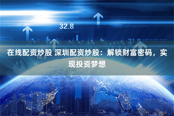 在线配资炒股 深圳配资炒股：解锁财富密码，实现投资梦想