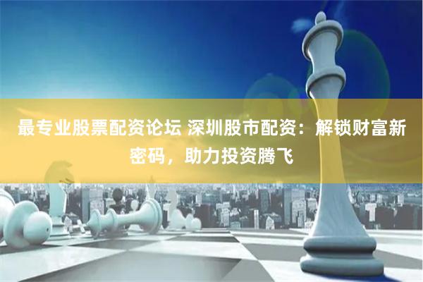 最专业股票配资论坛 深圳股市配资：解锁财富新密码，助力投资腾飞