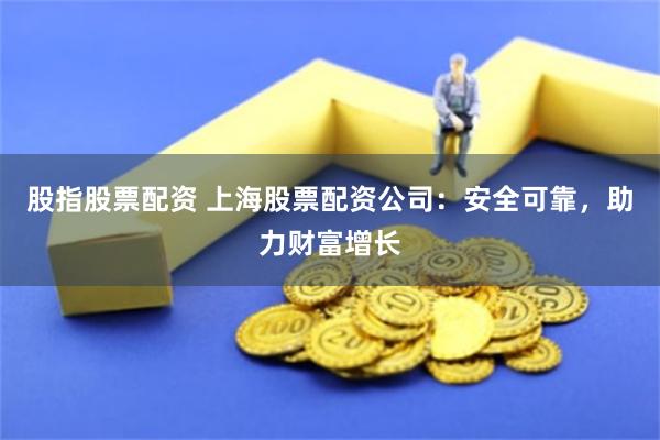 股指股票配资 上海股票配资公司：安全可靠，助力财富增长
