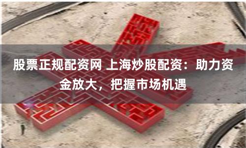 股票正规配资网 上海炒股配资：助力资金放大，把握市场机遇