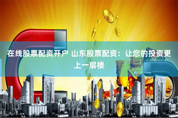 在线股票配资开户 山东股票配资：让您的投资更上一层楼