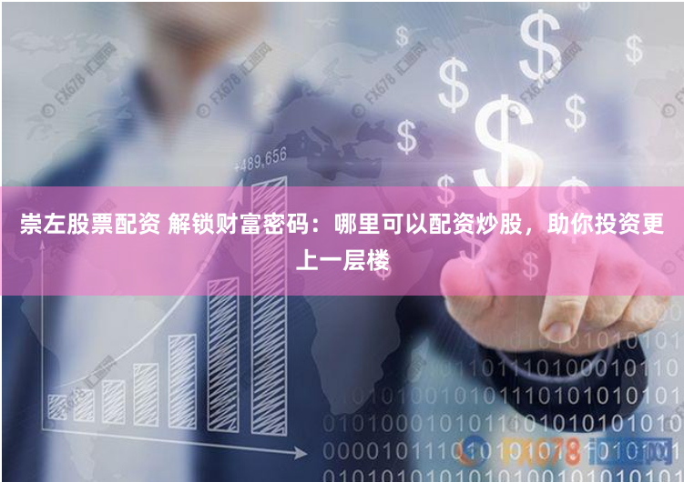 崇左股票配资 解锁财富密码：哪里可以配资炒股，助你投资更上一层楼
