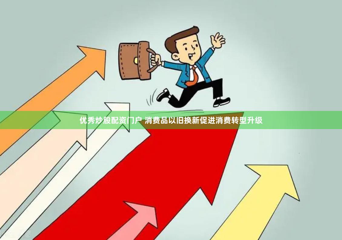 优秀炒股配资门户 消费品以旧换新促进消费转型升级