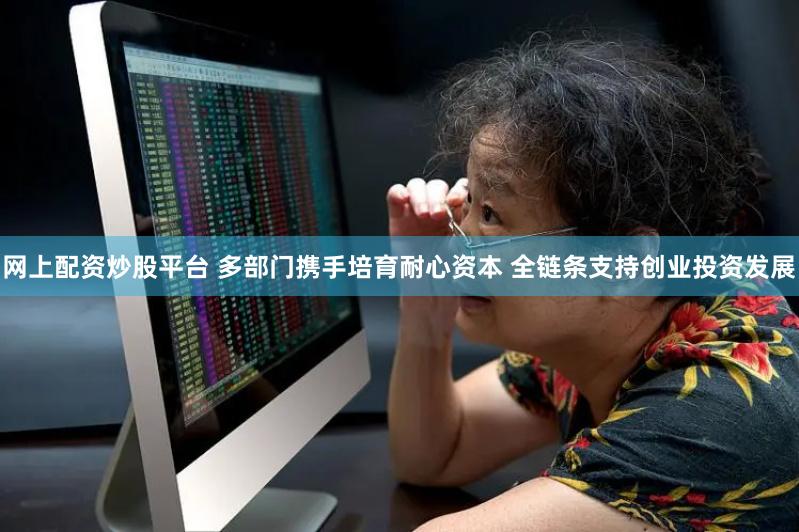 网上配资炒股平台 多部门携手培育耐心资本 全链条支持创业投资发展