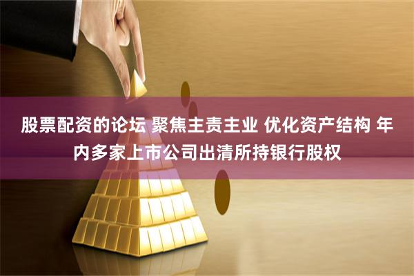 股票配资的论坛 聚焦主责主业 优化资产结构 年内多家上市公司出清所持银行股权