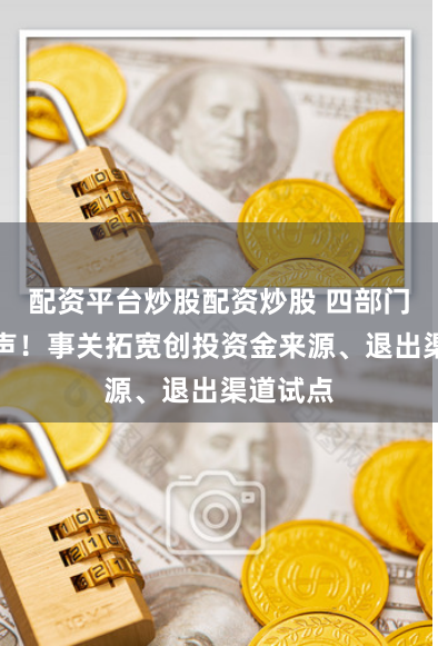 配资平台炒股配资炒股 四部门重磅发声！事关拓宽创投资金来源、退出渠道试点