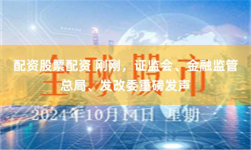 配资股票配资 刚刚，证监会、金融监管总局、发改委重磅发声