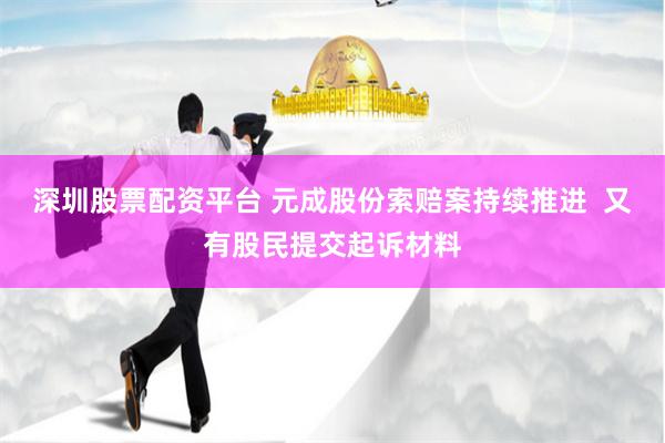 深圳股票配资平台 元成股份索赔案持续推进  又有股民提交起诉材料