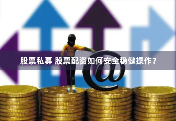 股票私募 股票配资如何安全稳健操作？