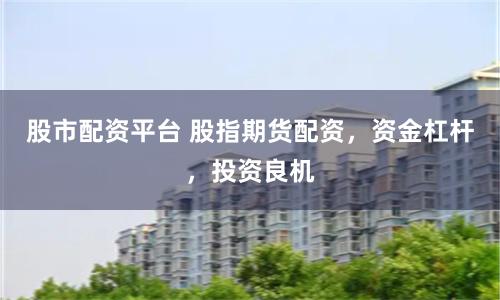 股市配资平台 股指期货配资，资金杠杆，投资良机