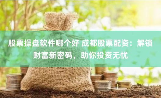 股票操盘软件哪个好 成都股票配资：解锁财富新密码，助你投资无忧