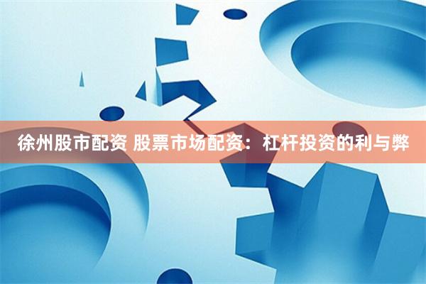 徐州股市配资 股票市场配资：杠杆投资的利与弊