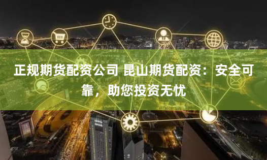 正规期货配资公司 昆山期货配资：安全可靠，助您投资无忧