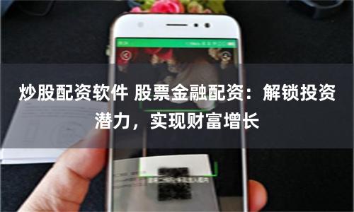 炒股配资软件 股票金融配资：解锁投资潜力，实现财富增长