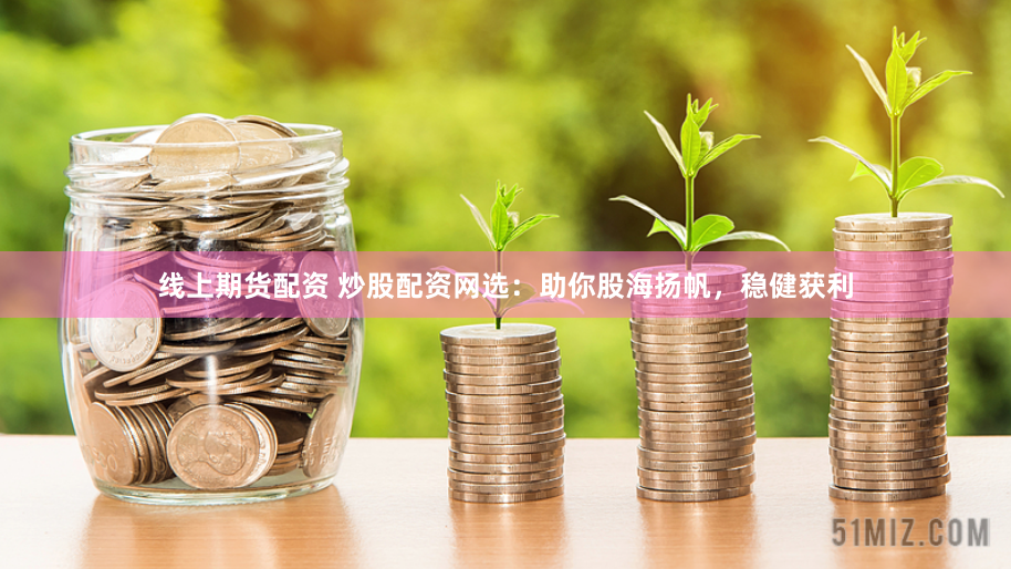 线上期货配资 炒股配资网选：助你股海扬帆，稳健获利