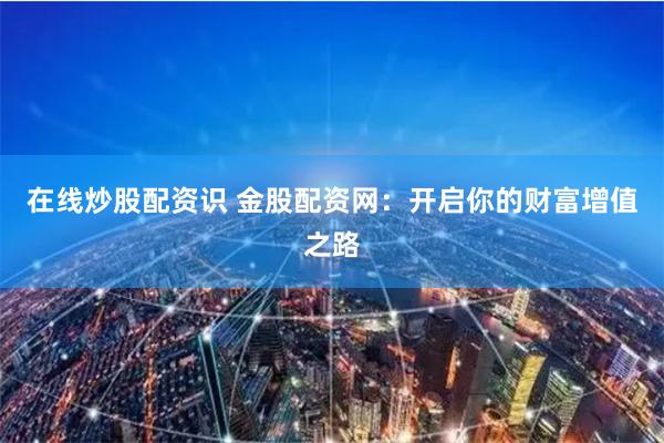 在线炒股配资识 金股配资网：开启你的财富增值之路