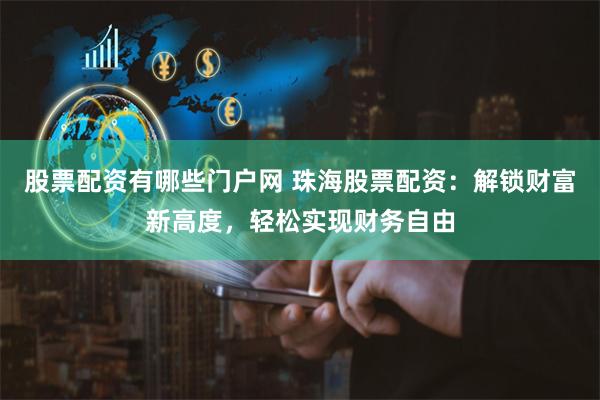 股票配资有哪些门户网 珠海股票配资：解锁财富新高度，轻松实现财务自由