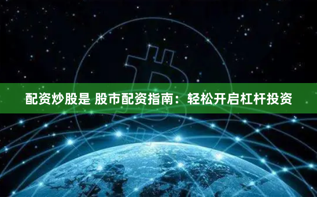 配资炒股是 股市配资指南：轻松开启杠杆投资
