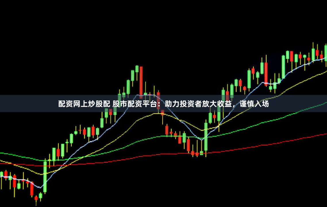 配资网上炒股配 股市配资平台：助力投资者放大收益，谨慎入场