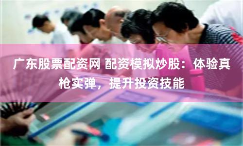 广东股票配资网 配资模拟炒股：体验真枪实弹，提升投资技能