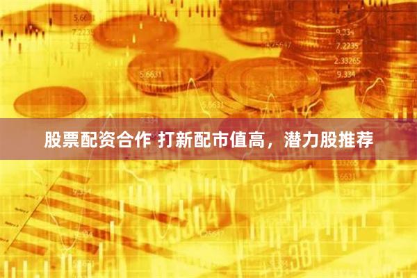 股票配资合作 打新配市值高，潜力股推荐