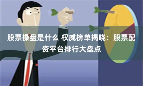 股票操盘是什么 权威榜单揭晓：股票配资平台排行大盘点