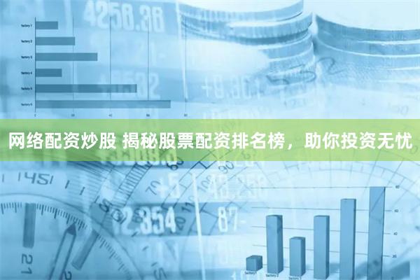 网络配资炒股 揭秘股票配资排名榜，助你投资无忧