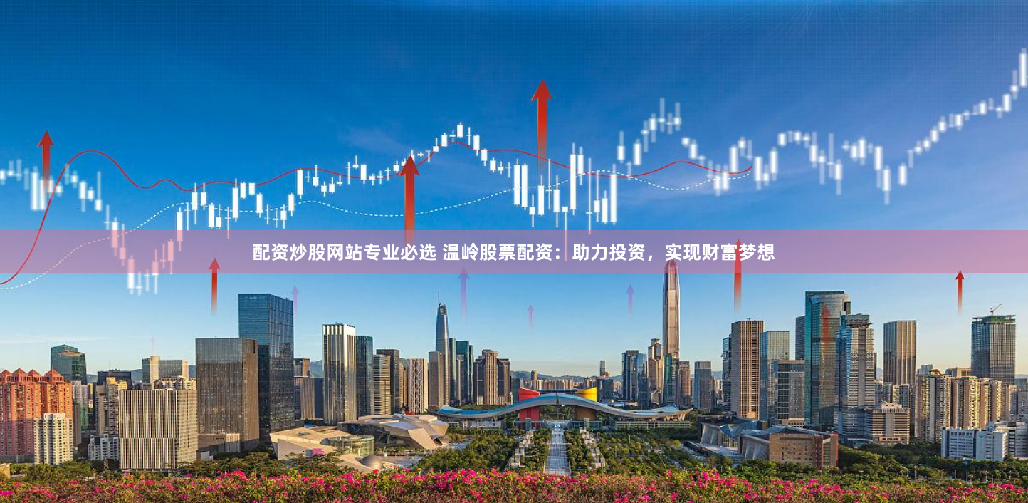 配资炒股网站专业必选 温岭股票配资：助力投资，实现财富梦想