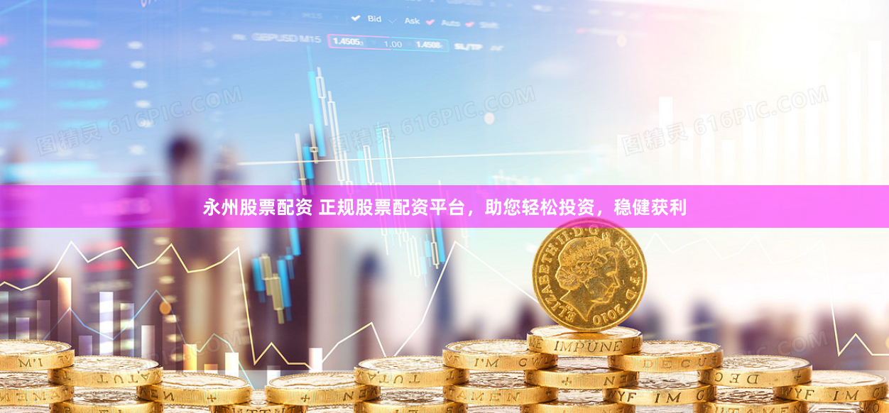 永州股票配资 正规股票配资平台，助您轻松投资，稳健获利