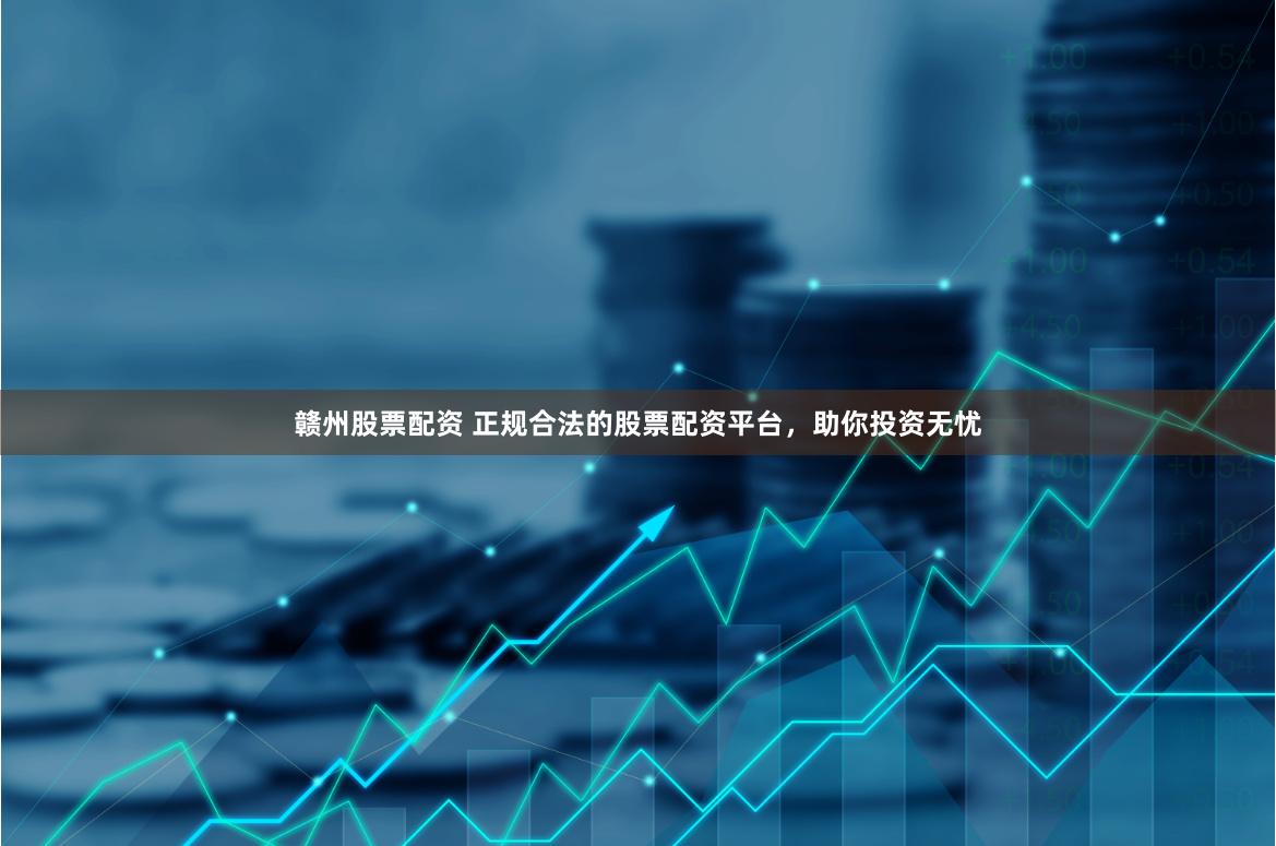 赣州股票配资 正规合法的股票配资平台，助你投资无忧