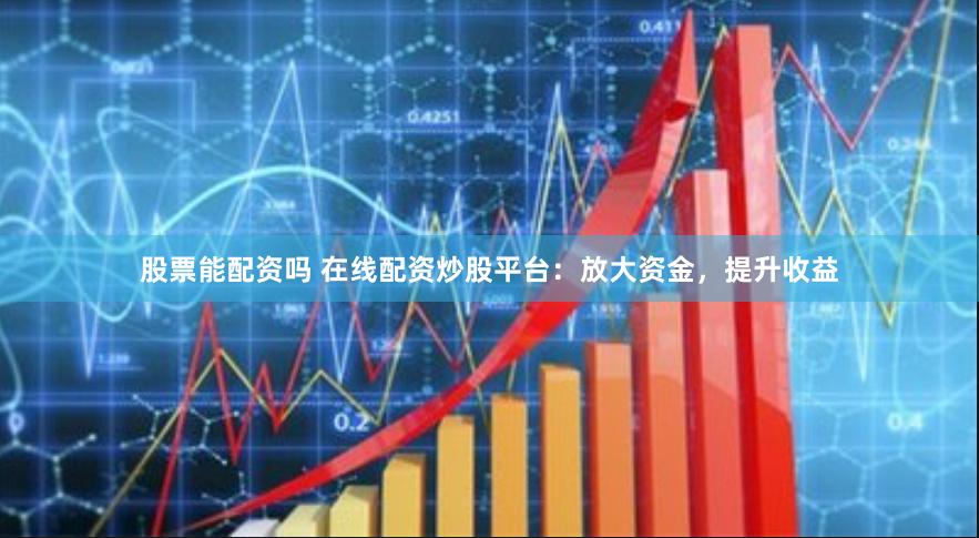 股票能配资吗 在线配资炒股平台：放大资金，提升收益