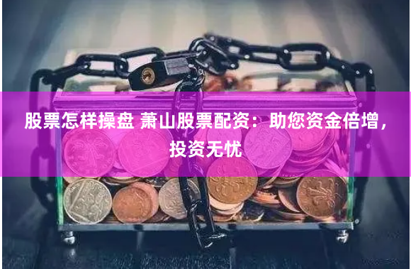 股票怎样操盘 萧山股票配资：助您资金倍增，投资无忧