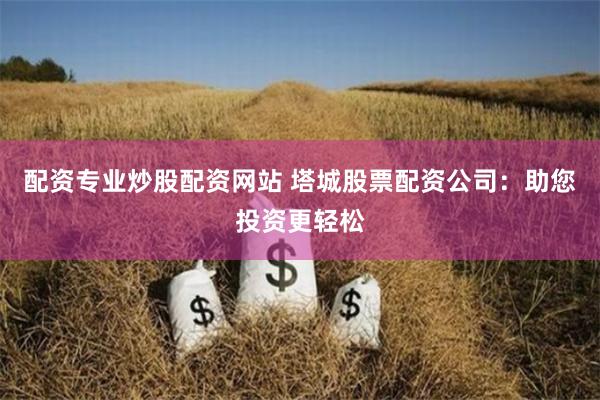 配资专业炒股配资网站 塔城股票配资公司：助您投资更轻松
