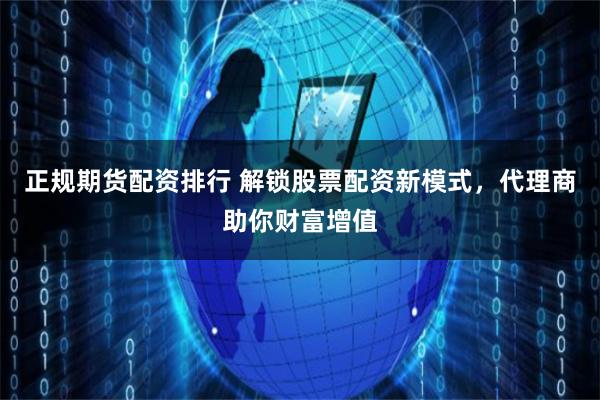 正规期货配资排行 解锁股票配资新模式，代理商助你财富增值