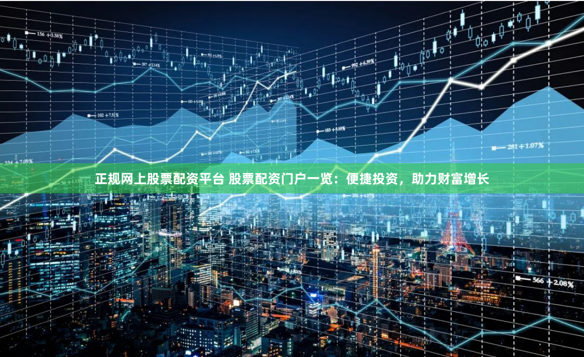 正规网上股票配资平台 股票配资门户一览：便捷投资，助力财富增长