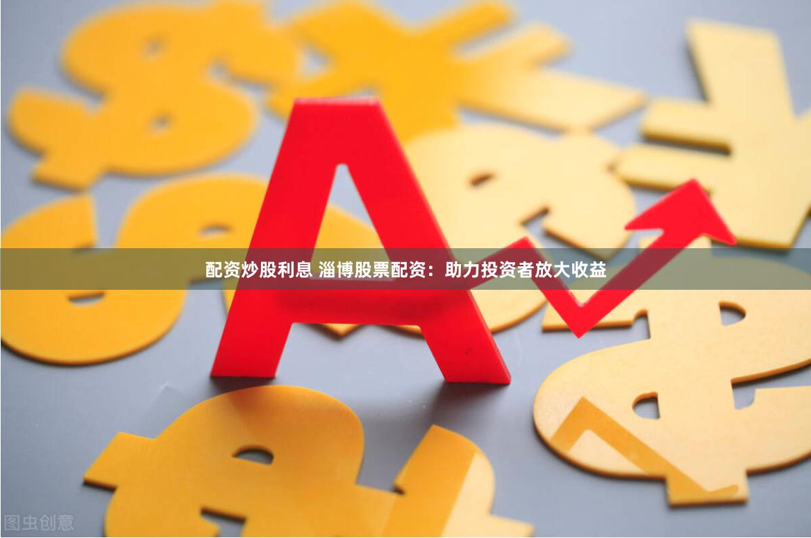 配资炒股利息 淄博股票配资：助力投资者放大收益